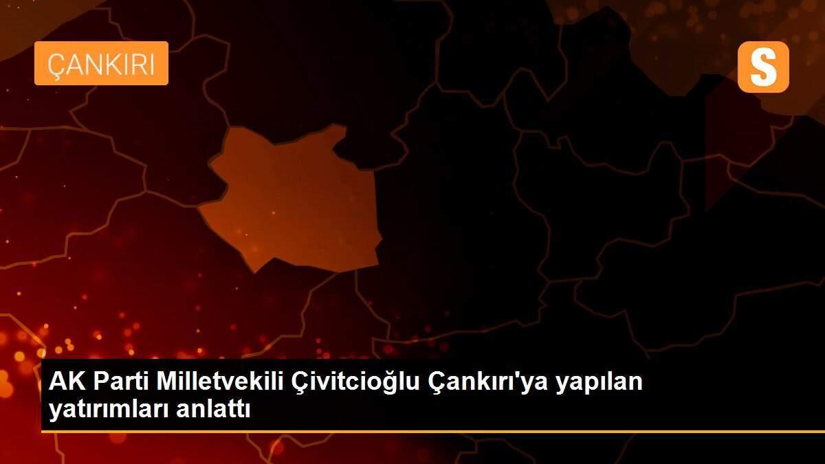 AK Parti Milletvekili Çivitcioğlu Çankırı\'ya yapılan yatırımları anlattı