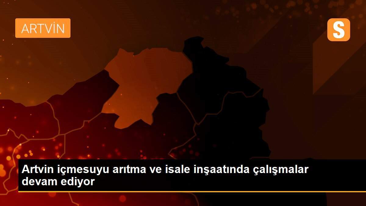 Artvin içmesuyu arıtma ve isale inşaatında çalışmalar devam ediyor