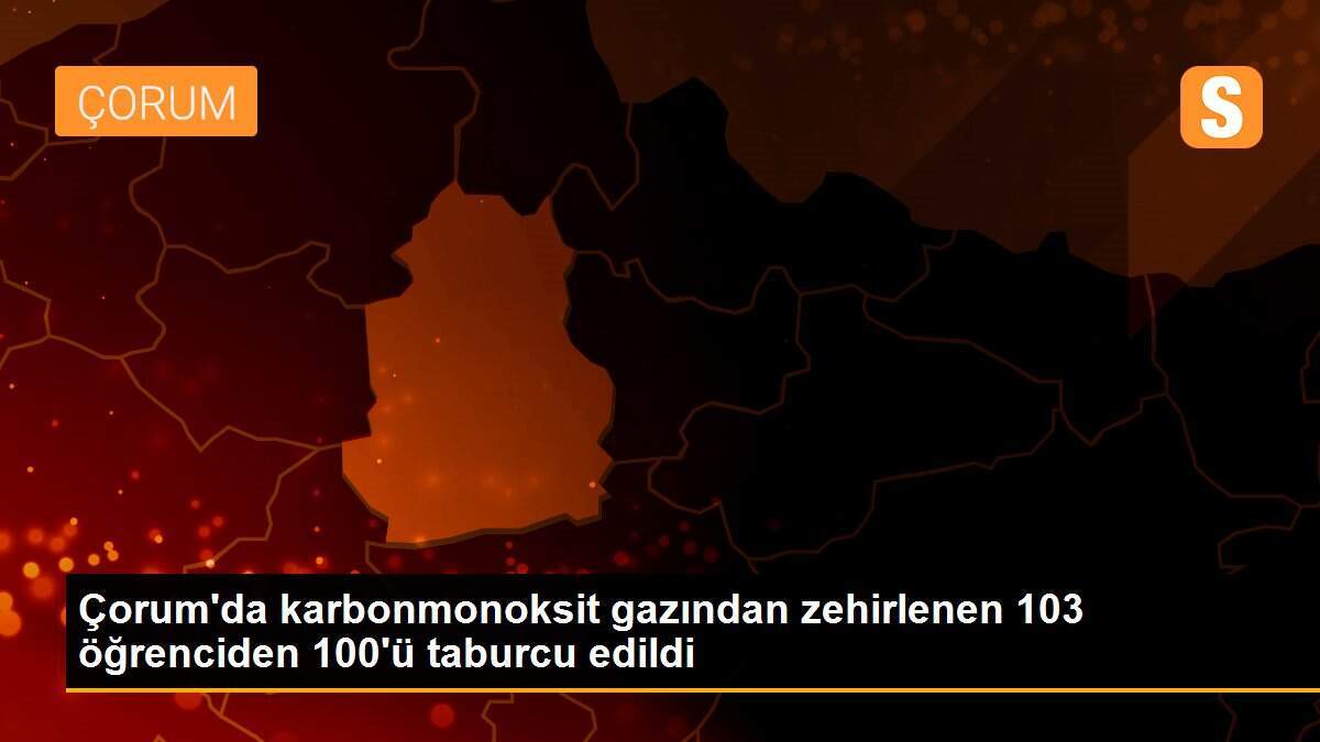 Çorum\'da karbonmonoksit gazından zehirlenen 103 öğrenciden 100\'ü taburcu edildi