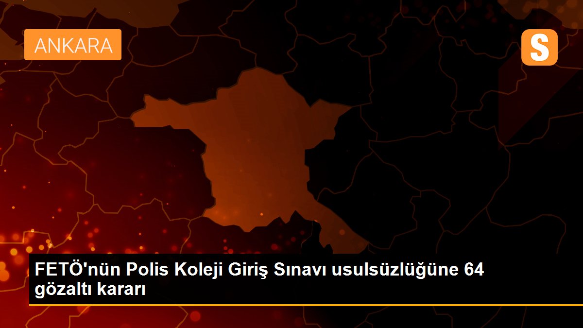 FETÖ\'nün Polis Koleji Giriş Sınavı usulsüzlüğüne 64 gözaltı kararı