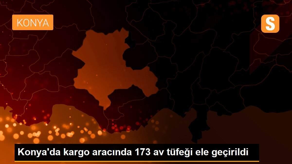 Konya\'da kargo aracında 173 av tüfeği ele geçirildi