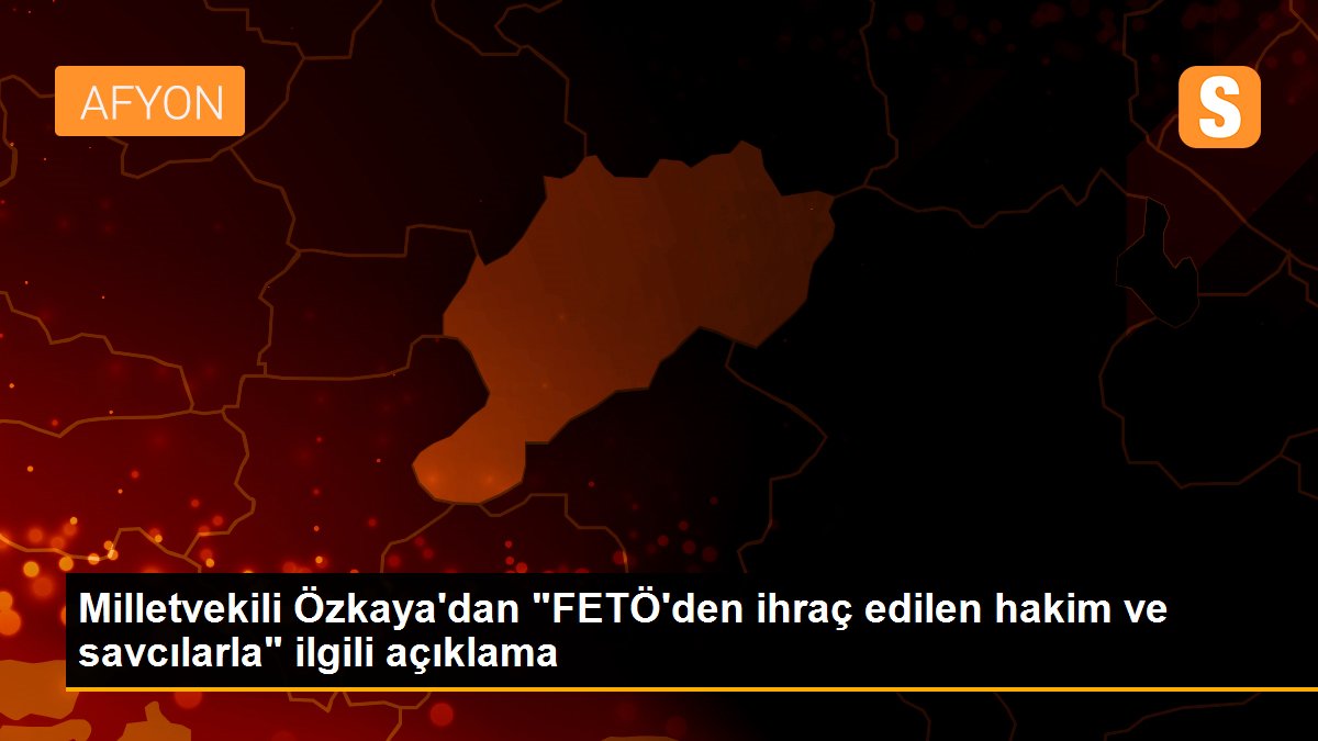Milletvekili Özkaya\'dan "FETÖ\'den ihraç edilen hakim ve savcılarla" ilgili açıklama
