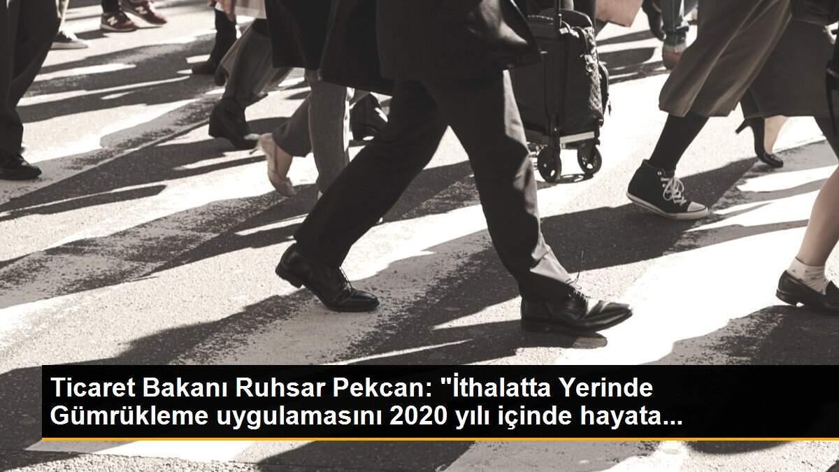 Ticaret Bakanı Ruhsar Pekcan: "İthalatta Yerinde Gümrükleme uygulamasını 2020 yılı içinde hayata...