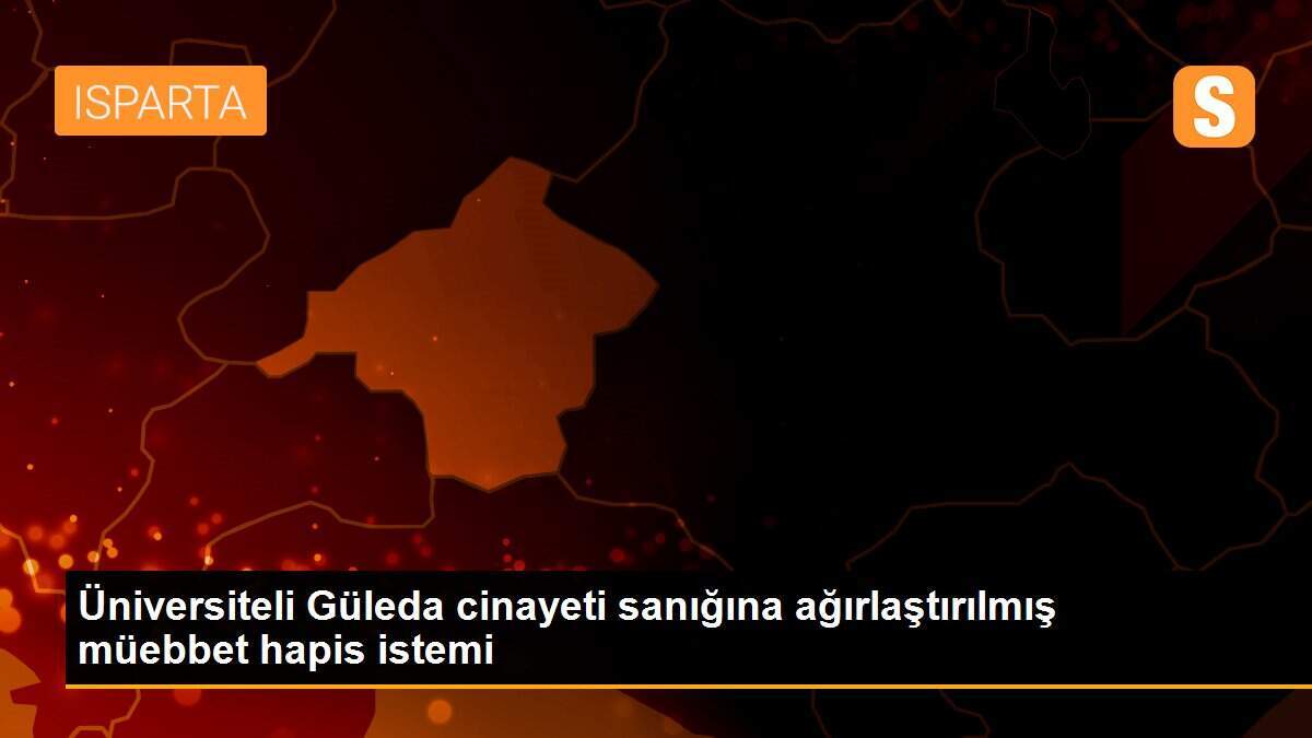Üniversiteli Güleda cinayeti sanığına ağırlaştırılmış müebbet hapis istemi