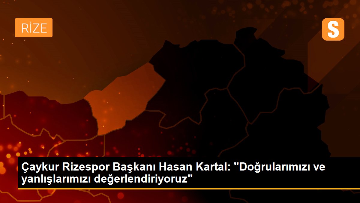 Çaykur Rizespor Başkanı Hasan Kartal: "Doğrularımızı ve yanlışlarımızı değerlendiriyoruz"