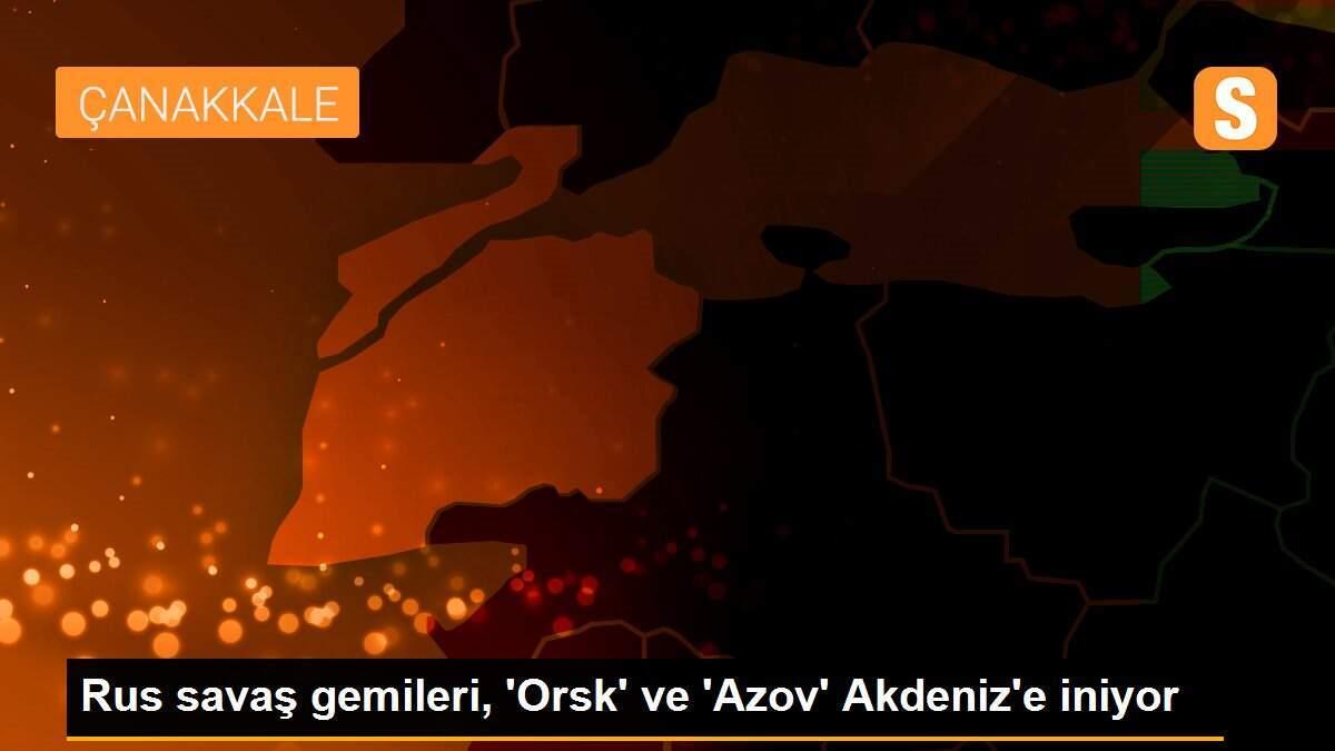 Rus savaş gemileri, \'Orsk\' ve \'Azov\' Akdeniz\'e iniyor