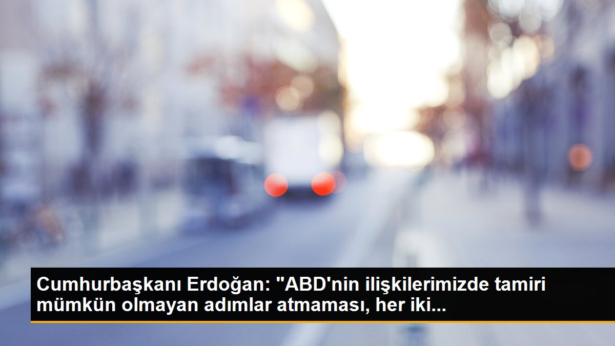 Cumhurbaşkanı Erdoğan: "ABD\'nin ilişkilerimizde tamiri mümkün olmayan adımlar atmaması, her iki...