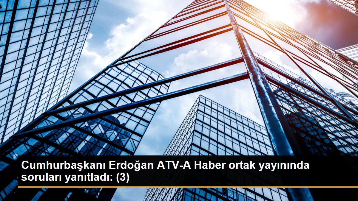 Cumhurbaşkanı Erdoğan ATV-A Haber ortak yayınında soruları yanıtladı: (3)