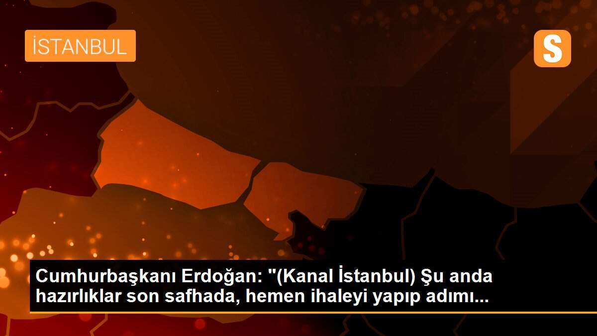 Cumhurbaşkanı Erdoğan: "(Kanal İstanbul) Şu anda hazırlıklar son safhada, hemen ihaleyi yapıp adımı...
