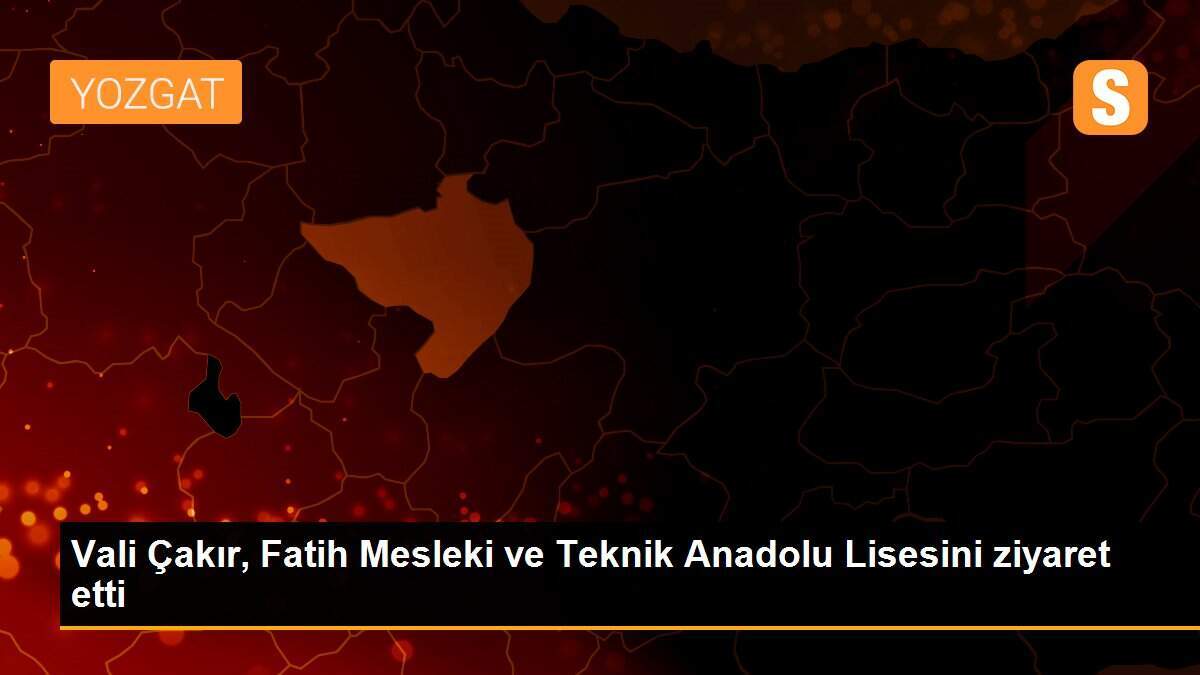 Vali Çakır, Fatih Mesleki ve Teknik Anadolu Lisesini ziyaret etti