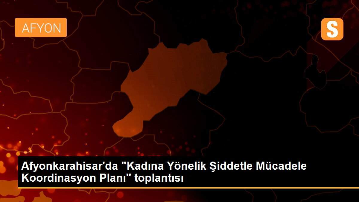 Afyonkarahisar\'da "Kadına Yönelik Şiddetle Mücadele Koordinasyon Planı" toplantısı