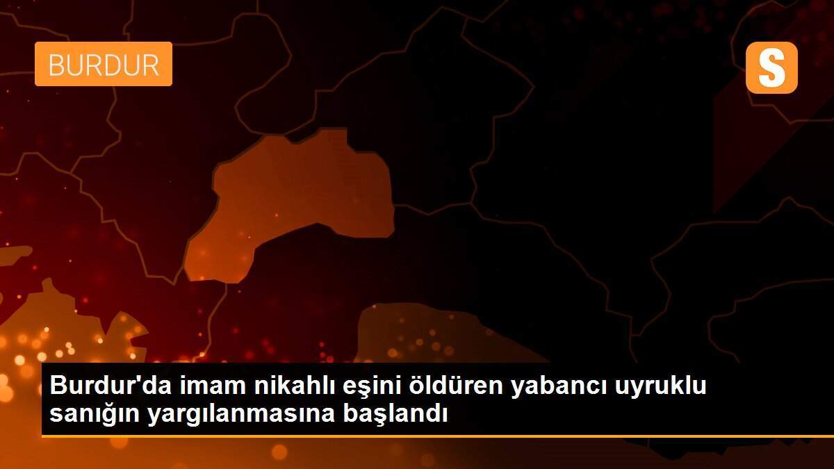 Burdur\'da imam nikahlı eşini öldüren yabancı uyruklu sanığın yargılanmasına başlandı