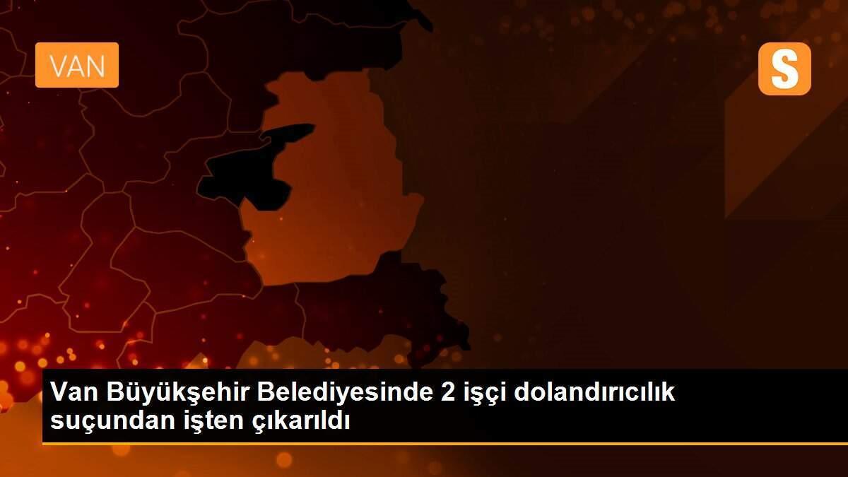 Van Büyükşehir Belediyesinde 2 işçi dolandırıcılık suçundan işten çıkarıldı