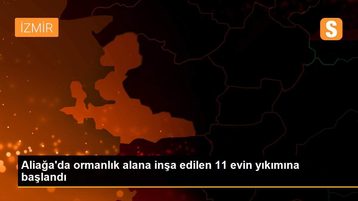 Aliağa\'da ormanlık alana inşa edilen 11 evin yıkımına başlandı