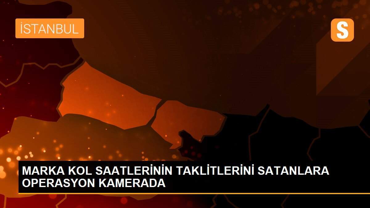 MARKA KOL SAATLERİNİN TAKLİTLERİNİ SATANLARA OPERASYON KAMERADA
