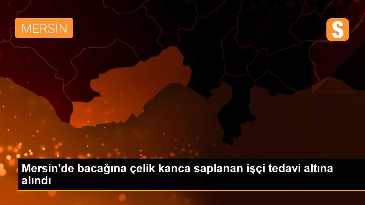 Mersin\'de bacağına çelik kanca saplanan işçi tedavi altına alındı
