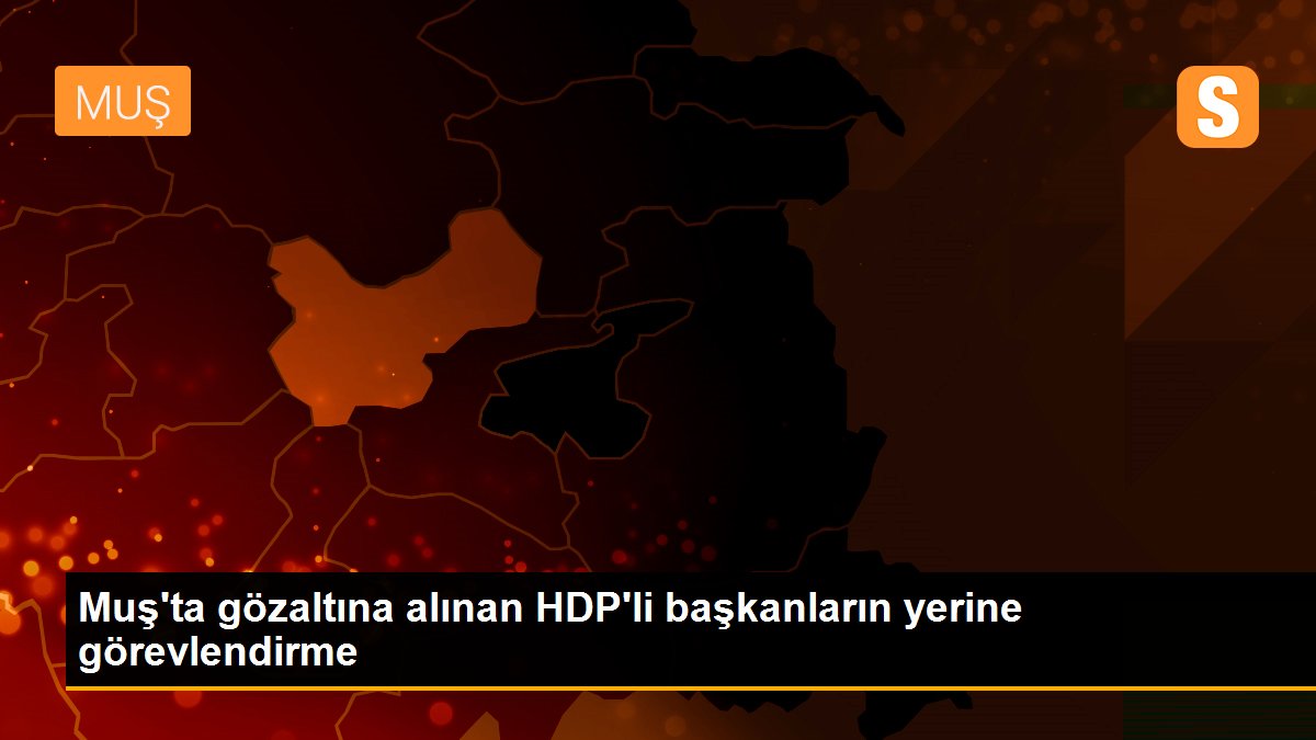 Muş\'ta gözaltına alınan HDP\'li başkanların yerine görevlendirme