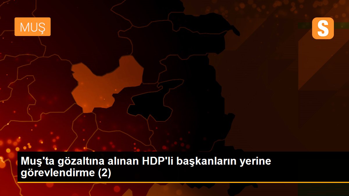 Muş\'ta gözaltına alınan HDP\'li başkanların yerine görevlendirme (2)