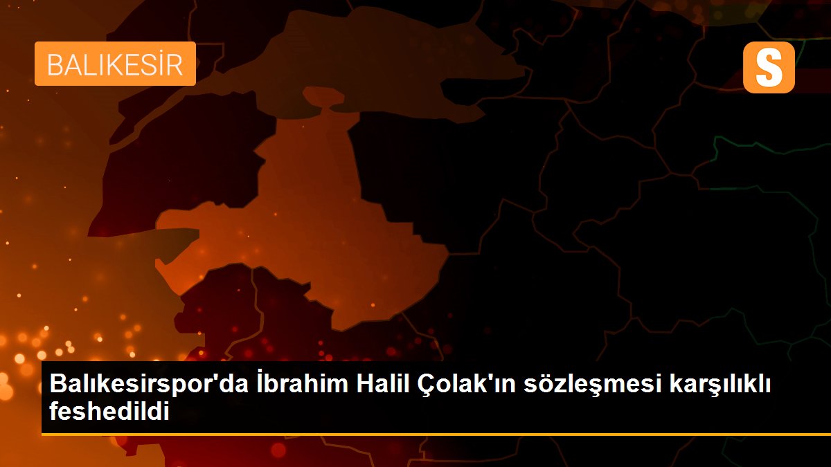 Balıkesirspor\'da İbrahim Halil Çolak\'ın sözleşmesi karşılıklı feshedildi