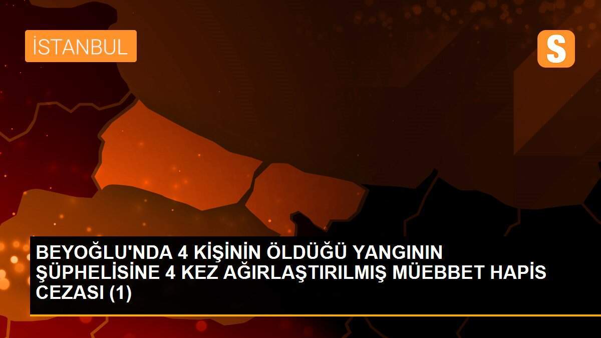 BEYOĞLU\'NDA 4 KİŞİNİN ÖLDÜĞÜ YANGININ ŞÜPHELİSİNE 4 KEZ AĞIRLAŞTIRILMIŞ MÜEBBET HAPİS CEZASI (1)
