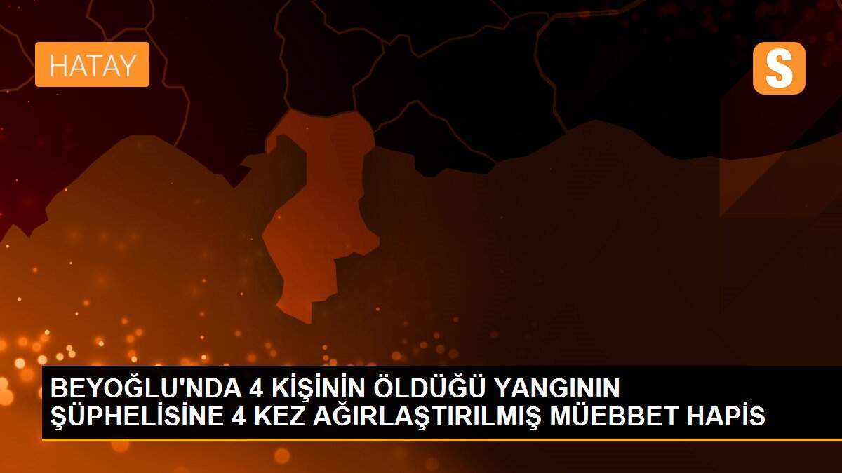 BEYOĞLU\'NDA 4 KİŞİNİN ÖLDÜĞÜ YANGININ ŞÜPHELİSİNE 4 KEZ AĞIRLAŞTIRILMIŞ MÜEBBET HAPİS