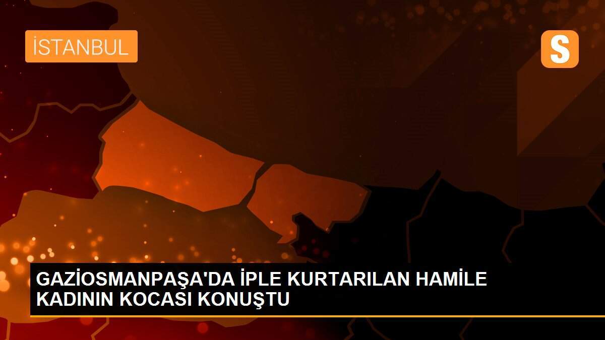 GAZİOSMANPAŞA\'DA İPLE KURTARILAN HAMİLE KADININ KOCASI KONUŞTU