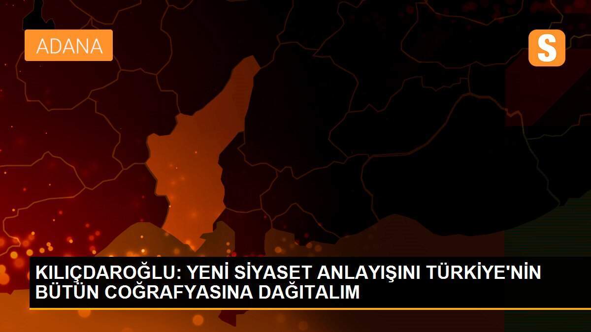 KILIÇDAROĞLU: YENİ SİYASET ANLAYIŞINI TÜRKİYE\'NİN BÜTÜN COĞRAFYASINA DAĞITALIM
