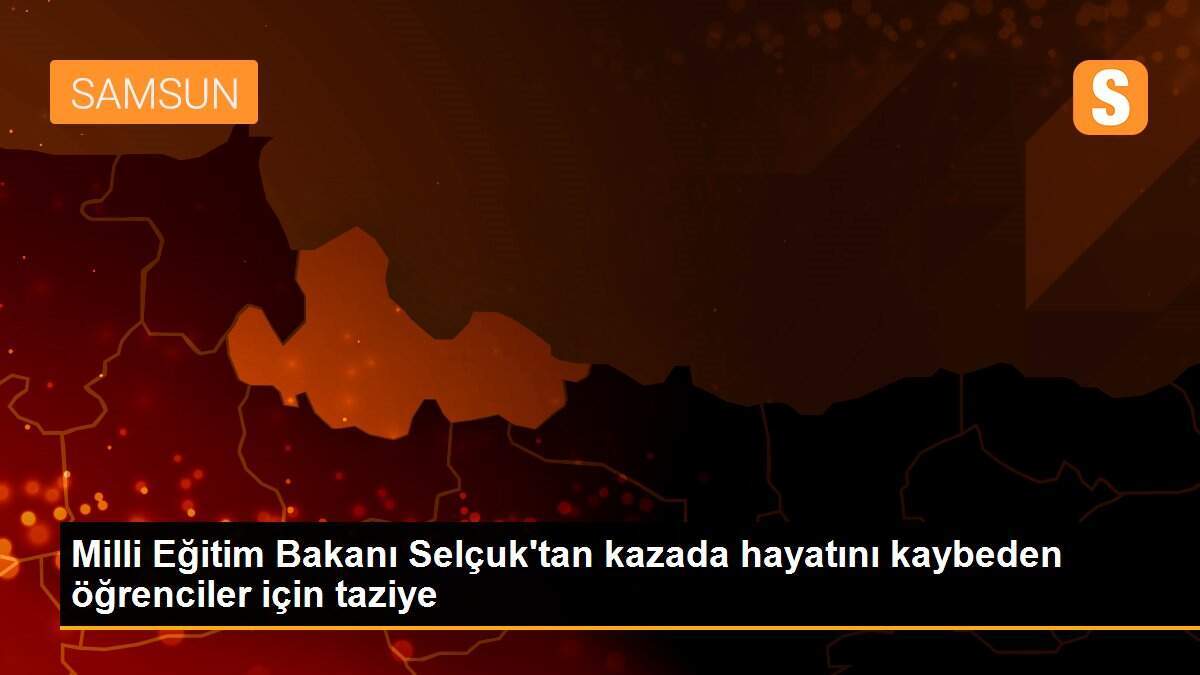 Milli Eğitim Bakanı Selçuk\'tan kazada hayatını kaybeden öğrenciler için taziye