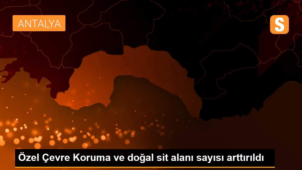 Özel Çevre Koruma ve doğal sit alanı sayısı arttırıldı