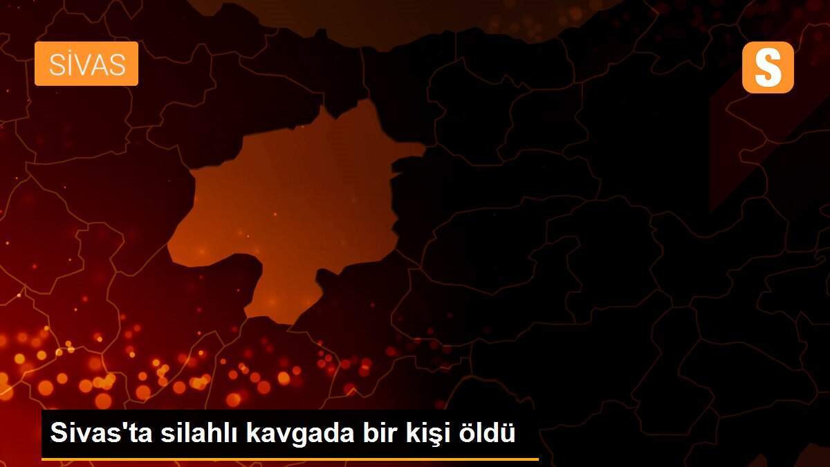 Sivas\'ta silahlı kavgada bir kişi öldü