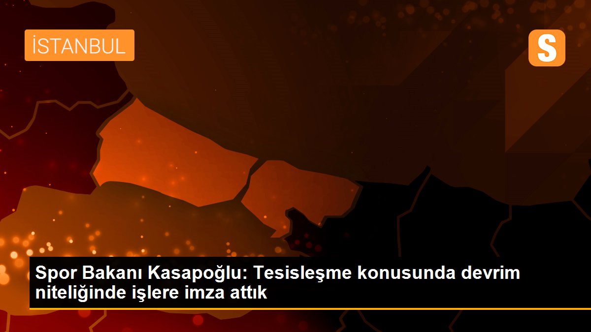 Spor Bakanı Kasapoğlu: Tesisleşme konusunda devrim niteliğinde işlere imza attık