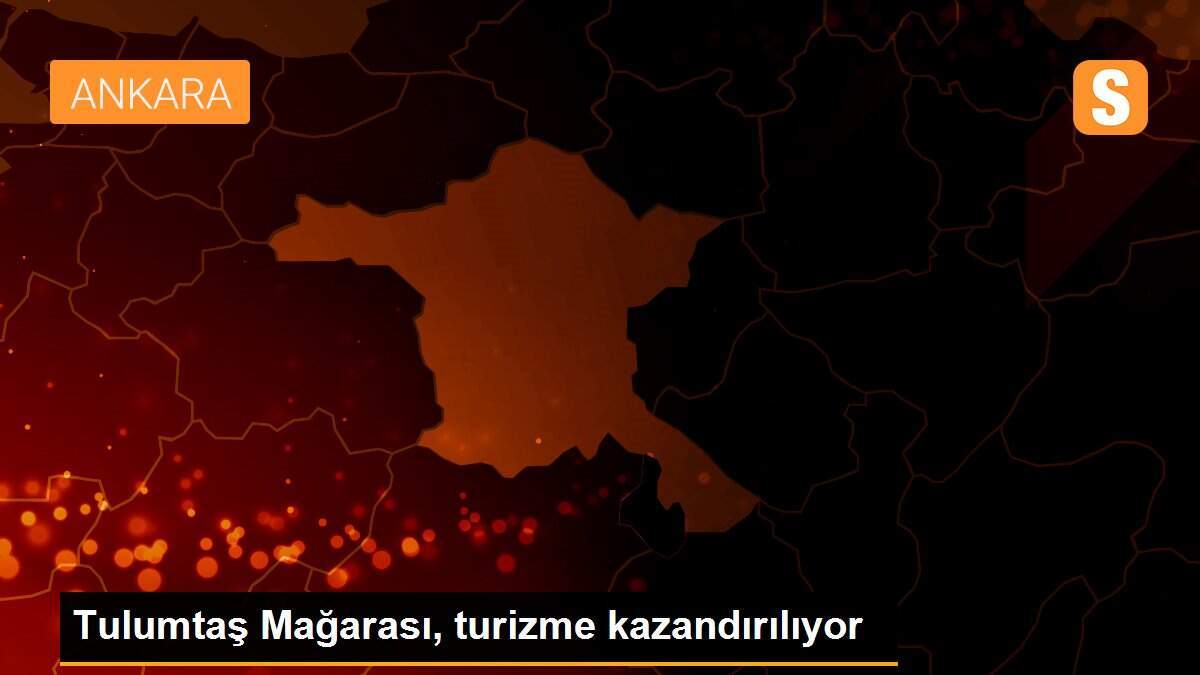 Tulumtaş Mağarası, turizme kazandırılıyor