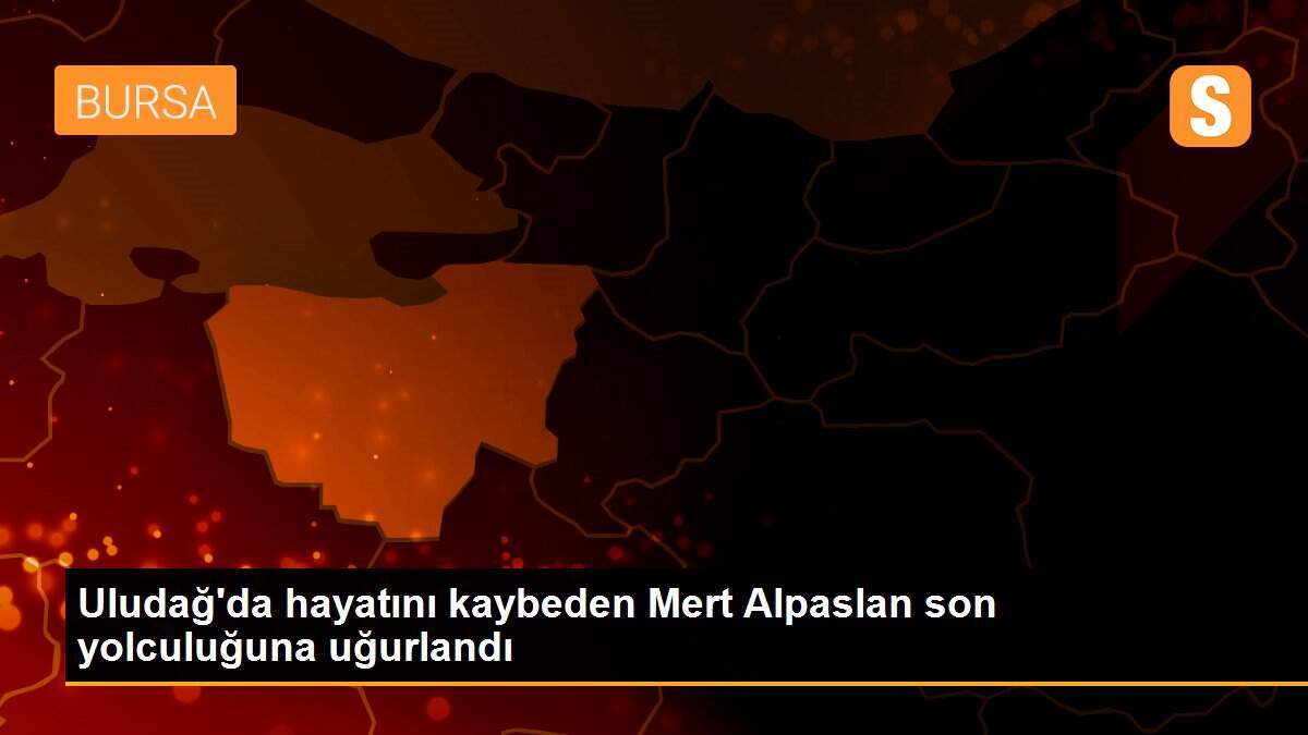 Uludağ\'da hayatını kaybeden Mert Alpaslan son yolculuğuna uğurlandı