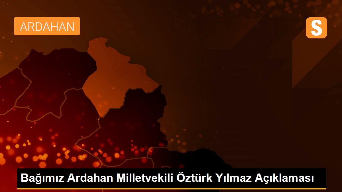 Bağımız Ardahan Milletvekili Öztürk Yılmaz Açıklaması