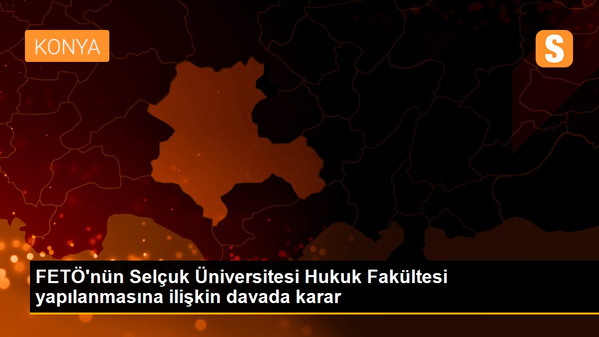 FETÖ\'nün Selçuk Üniversitesi Hukuk Fakültesi yapılanmasına ilişkin davada karar