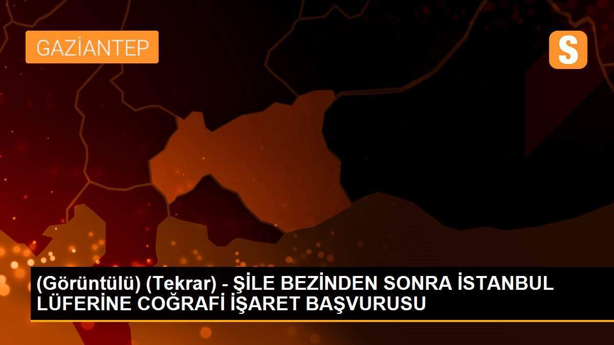 (Görüntülü) (Tekrar) - ŞİLE BEZİNDEN SONRA İSTANBUL LÜFERİNE COĞRAFİ İŞARET BAŞVURUSU