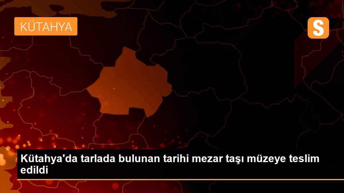 Kütahya\'da tarlada bulunan tarihi mezar taşı müzeye teslim edildi