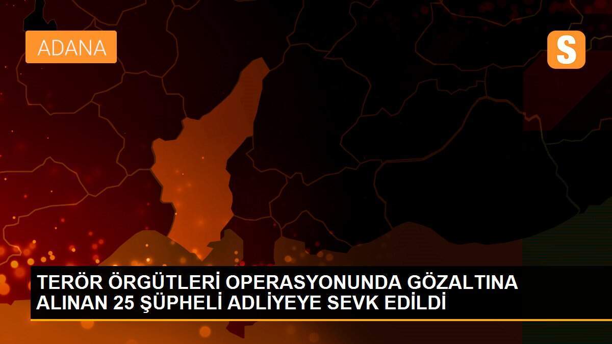 TERÖR ÖRGÜTLERİ OPERASYONUNDA GÖZALTINA ALINAN 25 ŞÜPHELİ ADLİYEYE SEVK EDİLDİ