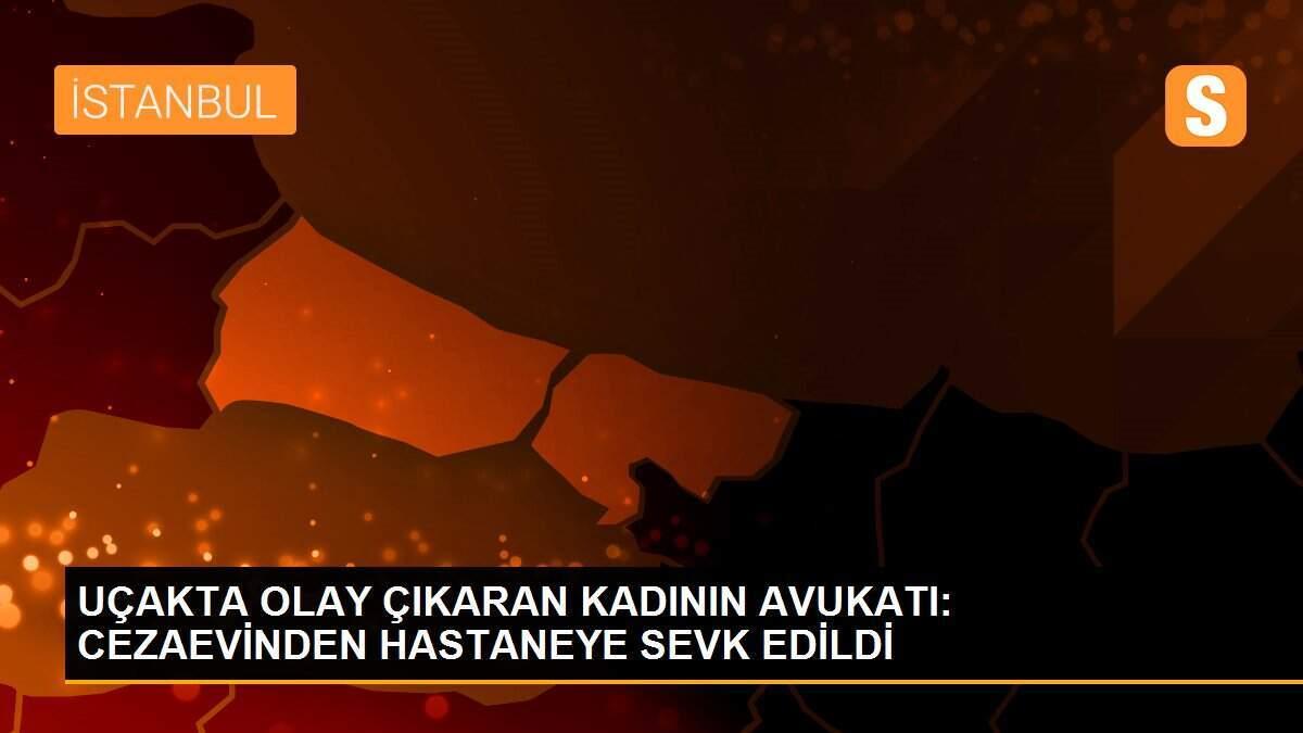 UÇAKTA OLAY ÇIKARAN KADININ AVUKATI: CEZAEVİNDEN HASTANEYE SEVK EDİLDİ