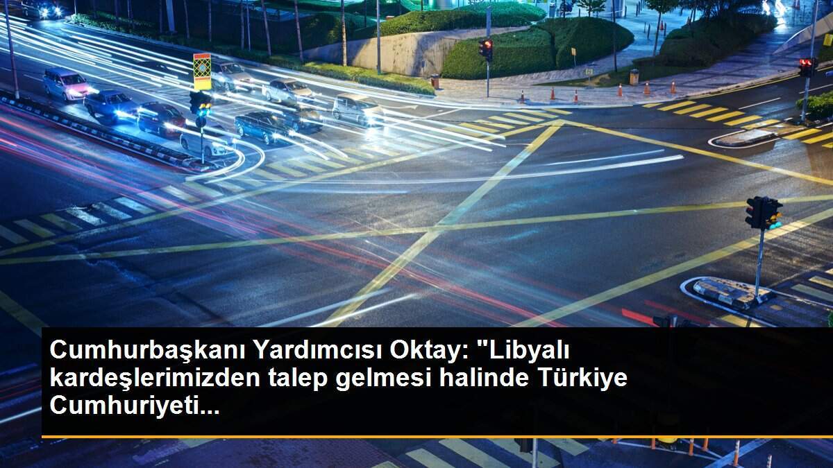 Cumhurbaşkanı Yardımcısı Oktay: "Libyalı kardeşlerimizden talep gelmesi halinde Türkiye Cumhuriyeti...