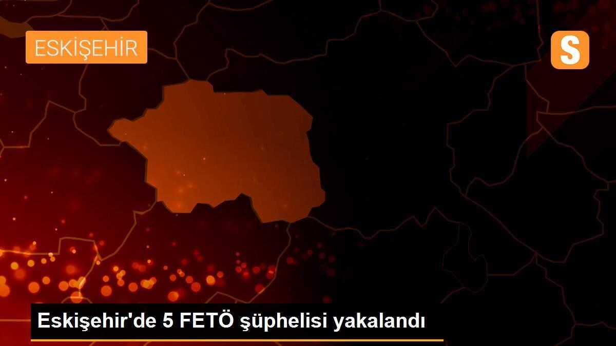 Eskişehir\'de 5 FETÖ şüphelisi yakalandı