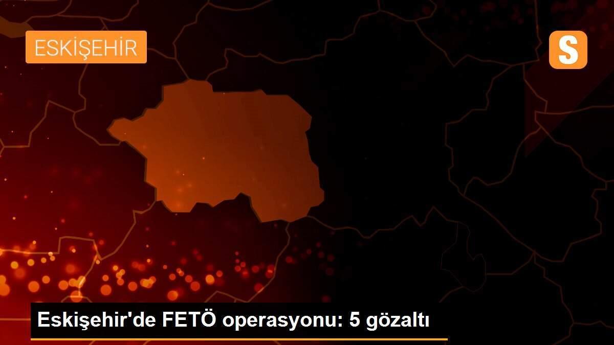 Eskişehir\'de FETÖ operasyonu: 5 gözaltı