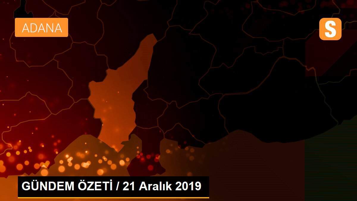 GÜNDEM ÖZETİ / 21 Aralık 2019