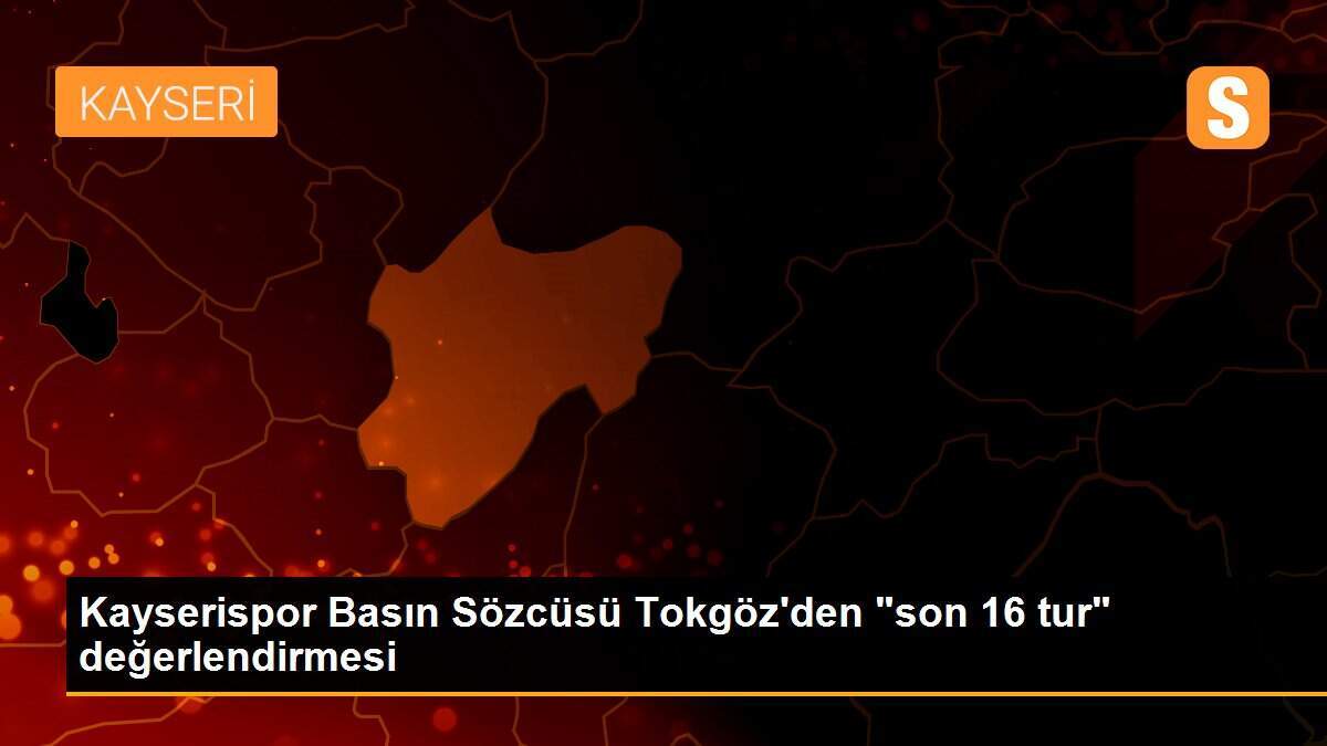 Kayserispor Basın Sözcüsü Tokgöz\'den "son 16 tur" değerlendirmesi
