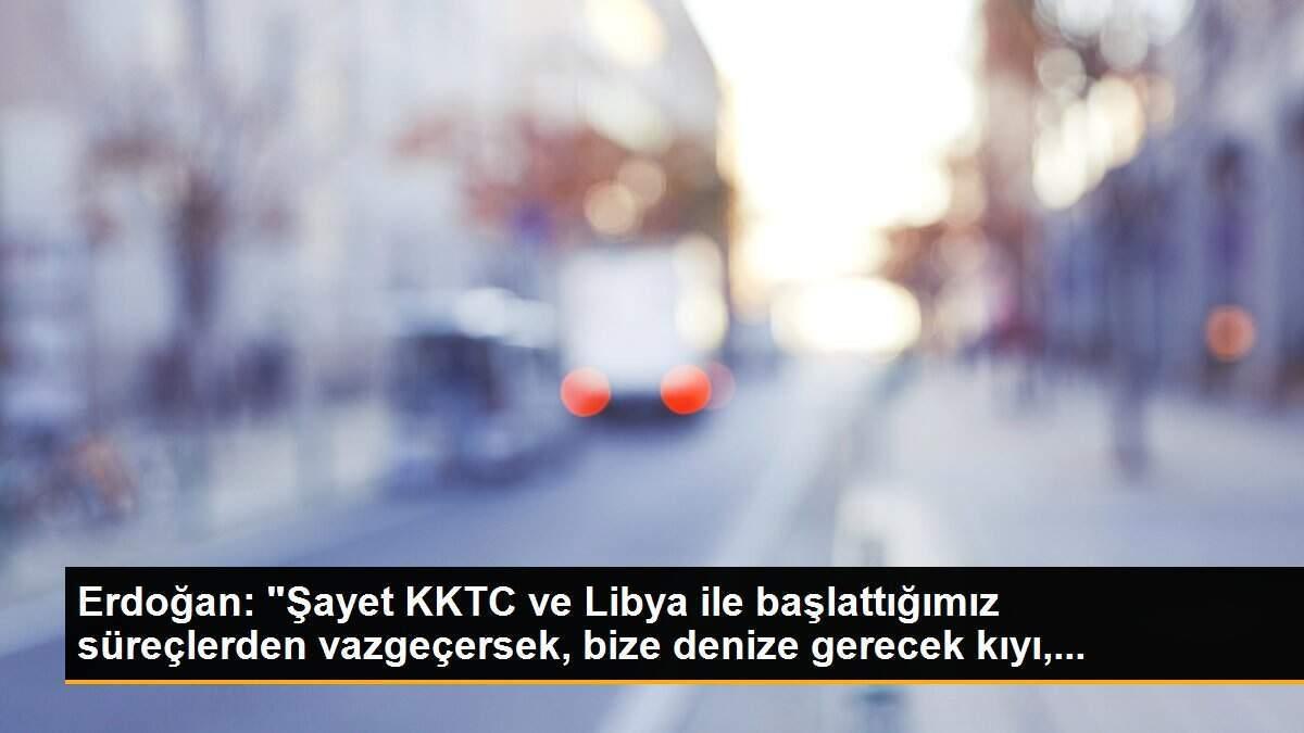 Erdoğan: "Şayet KKTC ve Libya ile başlattığımız süreçlerden vazgeçersek, bize denize gerecek kıyı,...