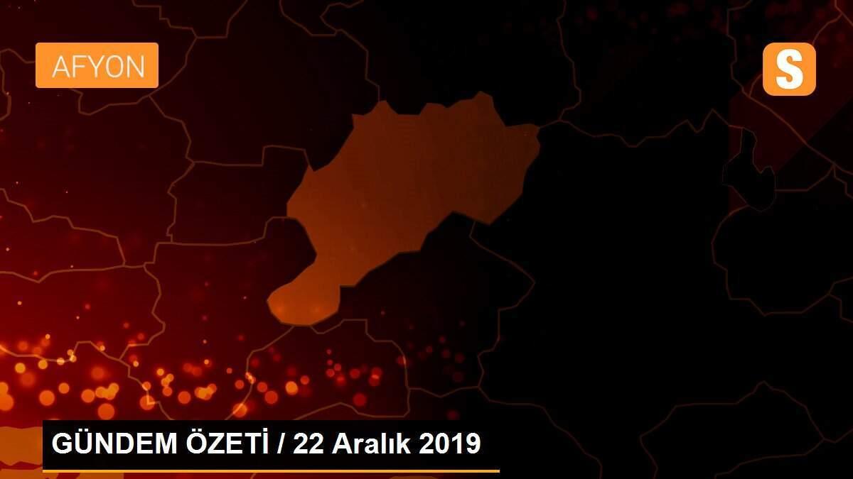 GÜNDEM ÖZETİ / 22 Aralık 2019