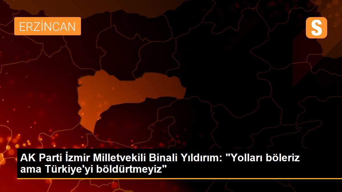AK Parti İzmir Milletvekili Binali Yıldırım: "Yolları böleriz ama Türkiye\'yi böldürtmeyiz"