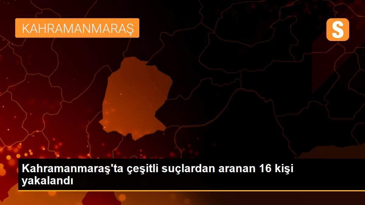 Kahramanmaraş\'ta çeşitli suçlardan aranan 16 kişi yakalandı