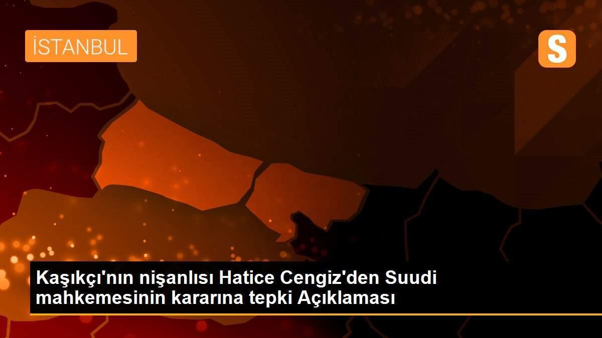 Kaşıkçı\'nın nişanlısı Hatice Cengiz\'den Suudi mahkemesinin kararına tepki Açıklaması