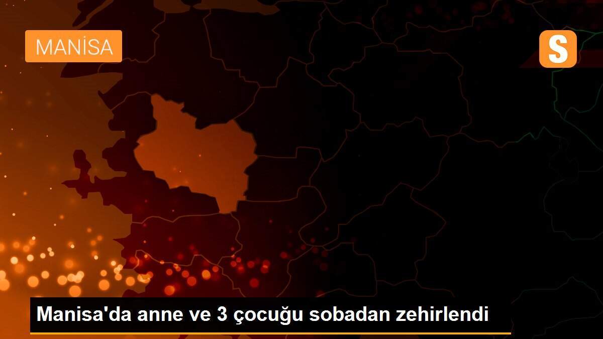 Manisa\'da anne ve 3 çocuğu sobadan zehirlendi
